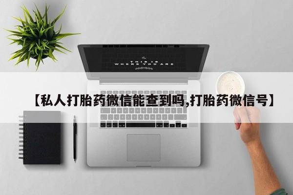 哪个网店有打胎药卖【私人打胎药微信能查到吗,打胎药微信号】