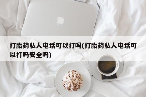 哪个网店有打胎药卖打胎药私人电话可以打吗(打胎药私人电话可以打吗安全吗)
