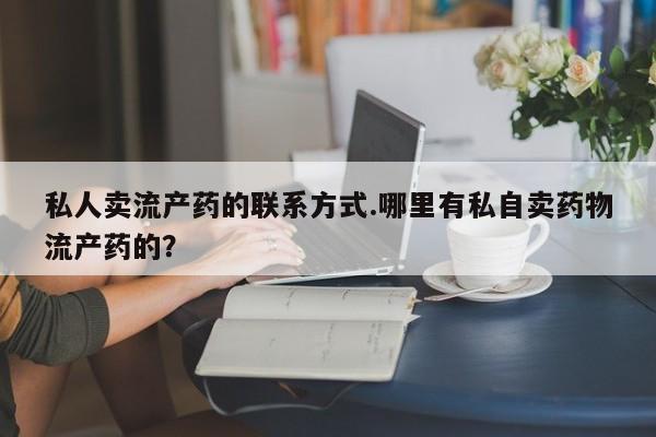 哪个网店有打胎药卖私人卖流产药的联系方式.哪里有私自卖药物流产药的？