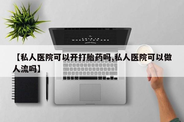 哪个网店有打胎药卖【私人医院可以开打胎药吗,私人医院可以做人流吗】