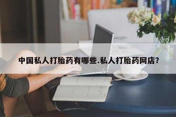 哪个网店有打胎药卖中国私人打胎药有哪些.私人打胎药网店？