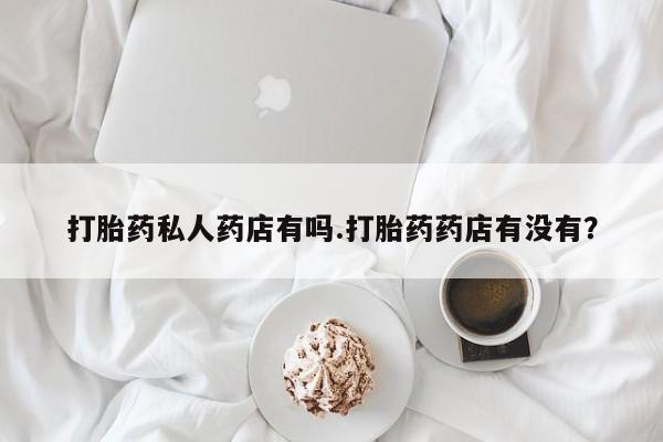 哪个网店有打胎药卖打胎药私人药店有吗.打胎药药店有没有？