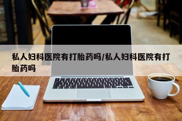 哪个网店有打胎药卖私人妇科医院有打胎药吗/私人妇科医院有打胎药吗