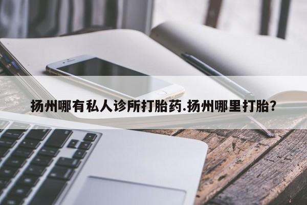 哪个网店有打胎药卖扬州哪有私人诊所打胎药.扬州哪里打胎？