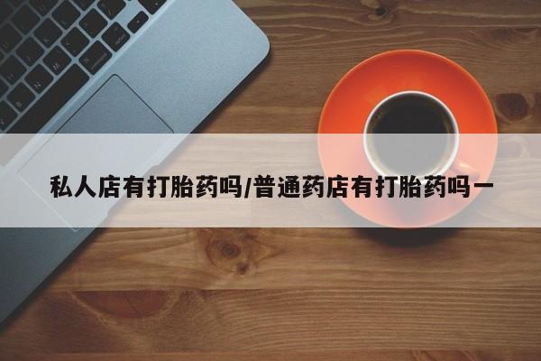 哪个网店有打胎药卖私人店有打胎药吗/普通药店有打胎药吗一