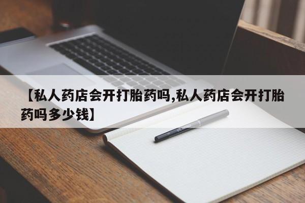 哪个网店有打胎药卖【私人药店会开打胎药吗,私人药店会开打胎药吗多少钱】