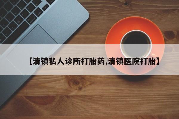 哪个网店有打胎药卖【清镇私人诊所打胎药,清镇医院打胎】