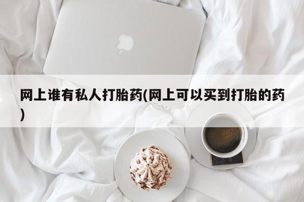 哪个网店有打胎药卖网上谁有私人打胎药(网上可以买到打胎的药)