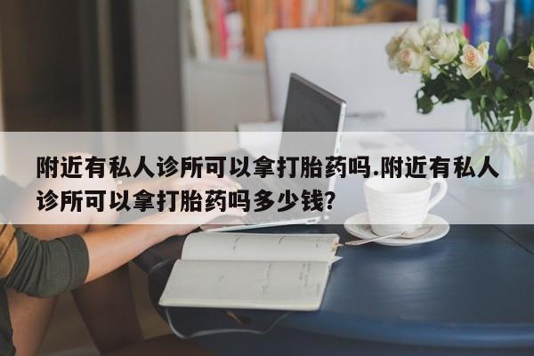 哪个网店有打胎药卖附近有私人诊所可以拿打胎药吗.附近有私人诊所可以拿打胎药吗多少钱？