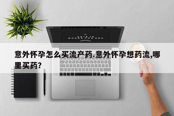 哪个网店有打胎药卖意外怀孕怎么买流产药.意外怀孕想药流,哪里买药？