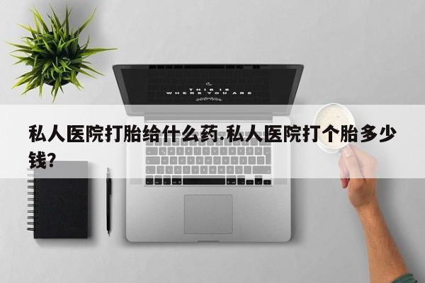 哪个网店有打胎药卖私人医院打胎给什么药.私人医院打个胎多少钱？