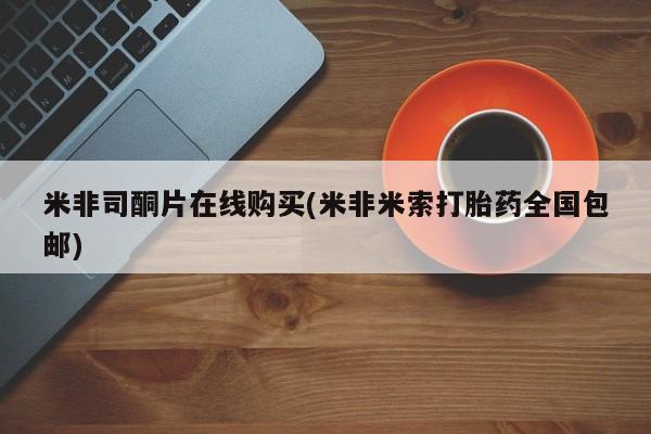 哪个网店有打胎药卖米非司酮片在线购买(米非米索打胎药全国包邮)