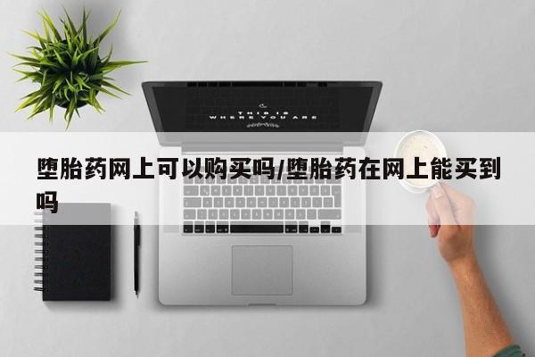 哪个网店有打胎药卖堕胎药网上可以购买吗/堕胎药在网上能买到吗