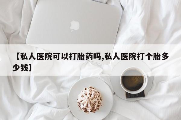 哪个网店有打胎药卖【私人医院可以打胎药吗,私人医院打个胎多少钱】