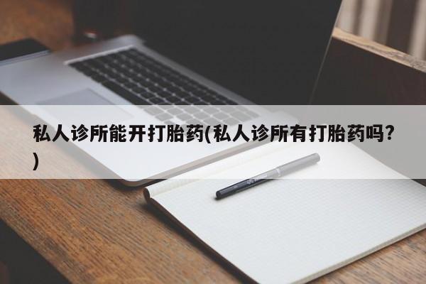 哪个网店有打胎药卖私人诊所能开打胎药(私人诊所有打胎药吗?)