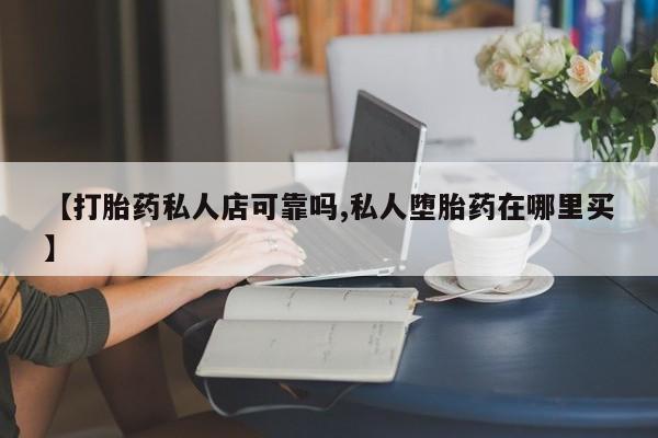 哪个网店有打胎药卖【打胎药私人店可靠吗,私人堕胎药在哪里买】