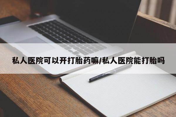 哪个网店有打胎药卖私人医院可以开打胎药嘛/私人医院能打胎吗