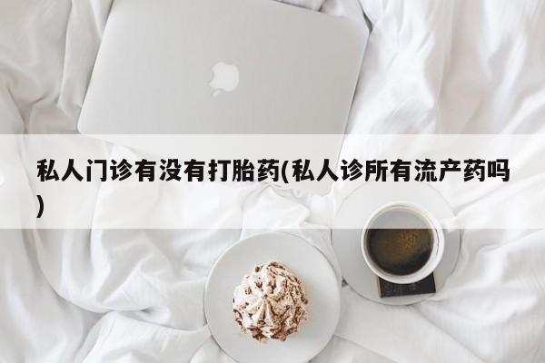 哪个网店有打胎药卖私人门诊有没有打胎药(私人诊所有流产药吗)
