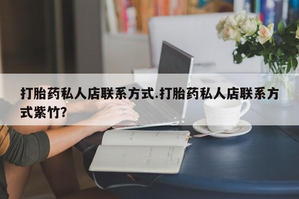 哪个网店有打胎药卖打胎药私人店联系方式.打胎药私人店联系方式紫竹？