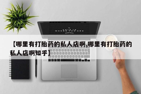 哪个网店有打胎药卖【哪里有打胎药的私人店啊,哪里有打胎药的私人店啊知乎】
