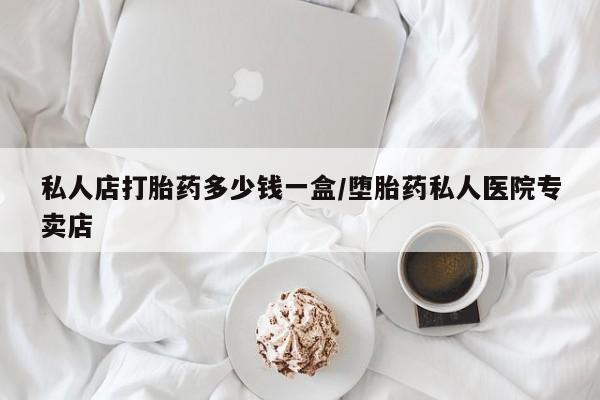 哪个网店有打胎药卖私人店打胎药多少钱一盒/堕胎药私人医院专卖店