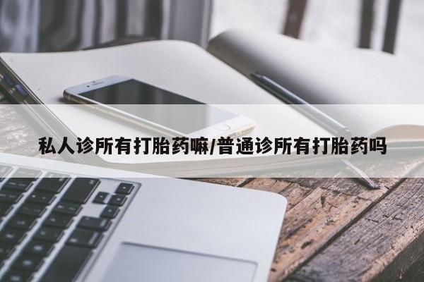 哪个网店有打胎药卖私人诊所有打胎药嘛/普通诊所有打胎药吗