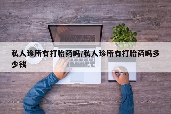 哪个网店有打胎药卖私人诊所有打胎药吗/私人诊所有打胎药吗多少钱