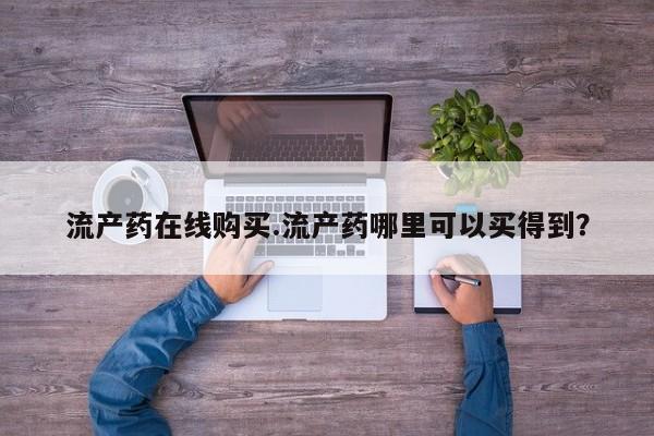 哪个网店有打胎药卖流产药在线购买.流产药哪里可以买得到？