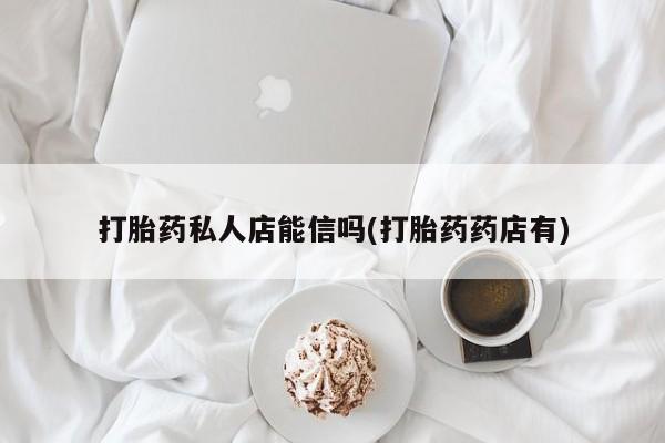 哪个网店有打胎药卖打胎药私人店能信吗(打胎药药店有)