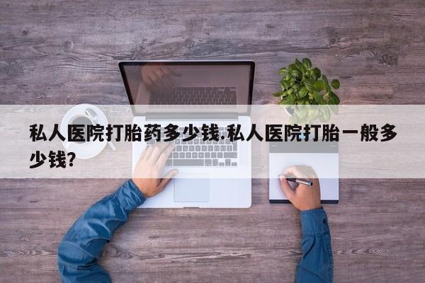 哪个网店有打胎药卖私人医院打胎药多少钱.私人医院打胎一般多少钱？