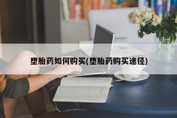 哪个网店有打胎药卖堕胎药如何购买(堕胎药购买途径)