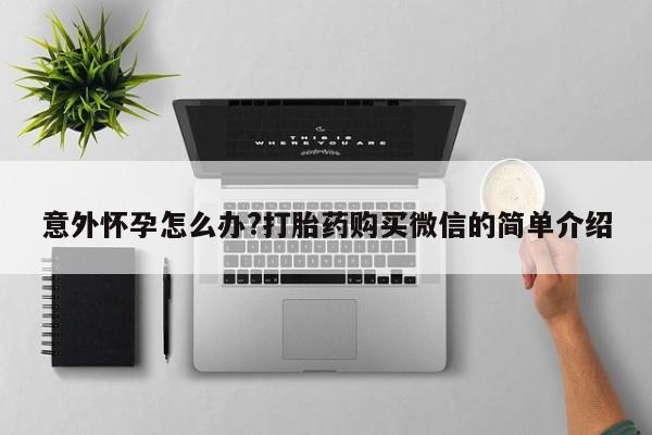 哪个网店有打胎药卖意外怀孕怎么办?打胎药购买微信的简单介绍