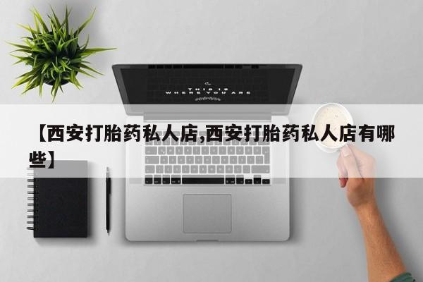 哪个网店有打胎药卖【西安打胎药私人店,西安打胎药私人店有哪些】