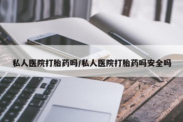 哪个网店有打胎药卖私人医院打胎药吗/私人医院打胎药吗安全吗