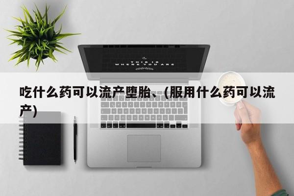 哪个网店有打胎药卖吃什么药可以流产堕胎、(服用什么药可以流产)