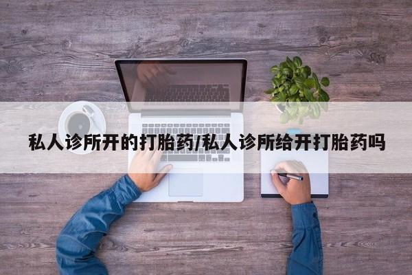 哪个网店有打胎药卖私人诊所开的打胎药/私人诊所给开打胎药吗