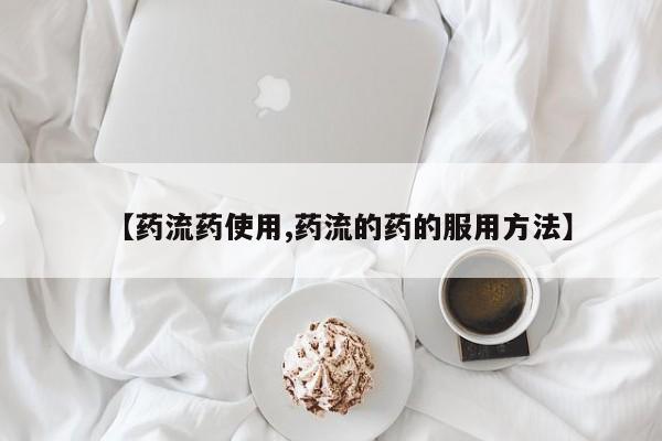 哪个网店有打胎药卖【药流药使用,药流的药的服用方法】