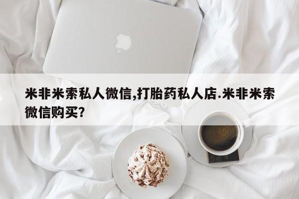 哪个网店有打胎药卖米非米索私人微信,打胎药私人店.米非米索微信购买？