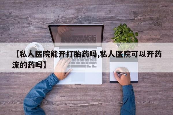哪个网店有打胎药卖【私人医院能开打胎药吗,私人医院可以开药流的药吗】