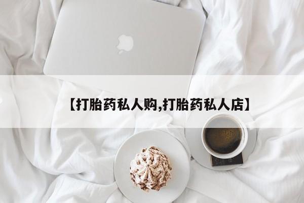 哪个网店有打胎药卖【打胎药私人购,打胎药私人店】