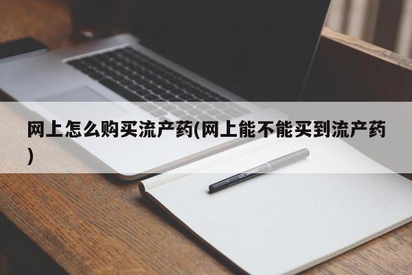 哪个网店有打胎药卖网上怎么购买流产药(网上能不能买到流产药)