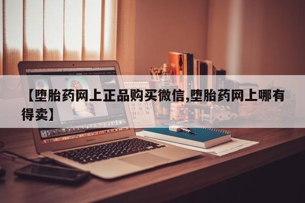哪个网店有打胎药卖【堕胎药网上正品购买微信,堕胎药网上哪有得卖】
