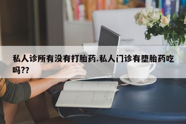 哪个网店有打胎药卖私人诊所有没有打胎药.私人门诊有堕胎药吃吗?？