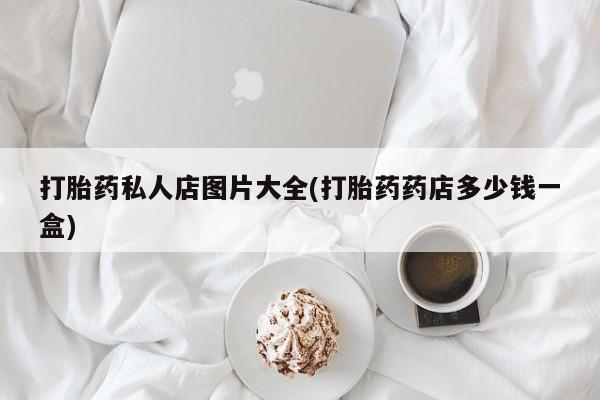 哪个网店有打胎药卖打胎药私人店图片大全(打胎药药店多少钱一盒)