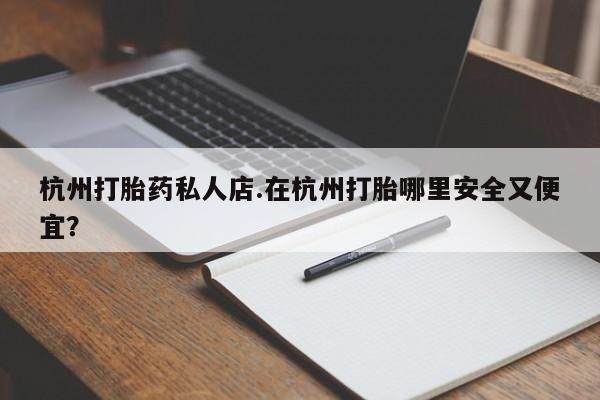 哪个网店有打胎药卖杭州打胎药私人店.在杭州打胎哪里安全又便宜？
