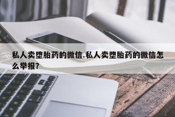 哪个网店有打胎药卖私人卖堕胎药的微信.私人卖堕胎药的微信怎么举报？