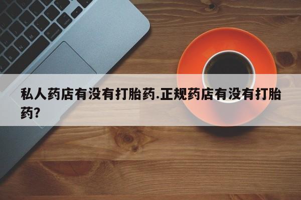 哪个网店有打胎药卖私人药店有没有打胎药.正规药店有没有打胎药？